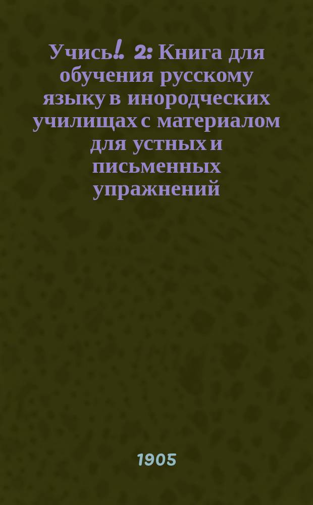 Учись !. 2 : Книга для обучения русскому языку в инородческих училищах с материалом для устных и письменных упражнений