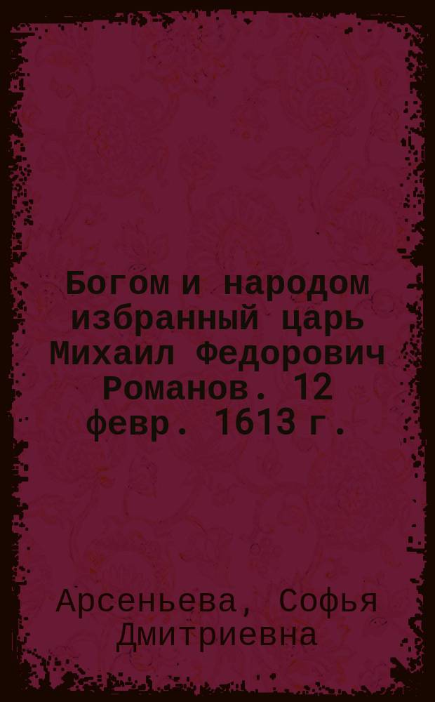 Богом и народом избранный царь Михаил Федорович Романов. 12 февр. 1613 г.