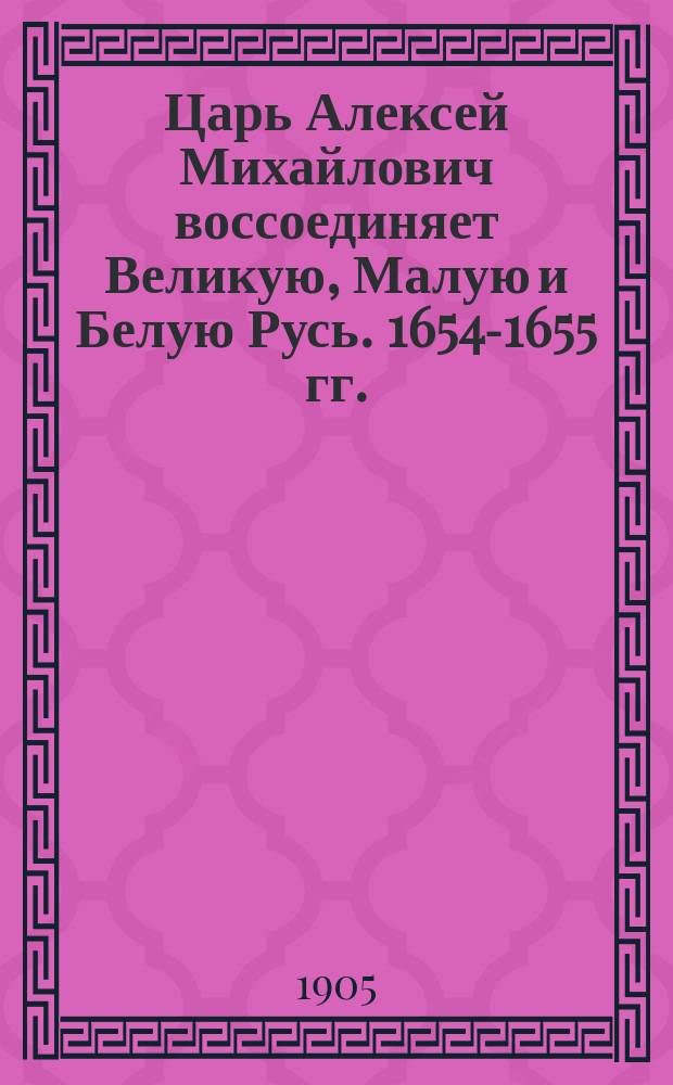 Царь Алексей Михайлович воссоединяет Великую, Малую и Белую Русь. 1654-1655 гг.