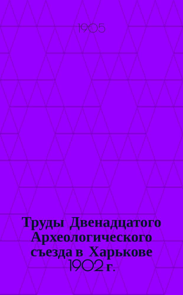 Труды Двенадцатого Археологического съезда в Харькове 1902 г.
