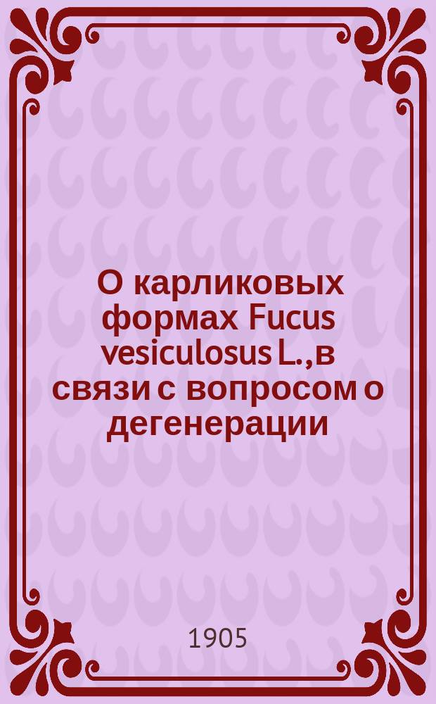 ... О карликовых формах Fucus vesiculosus L., в связи с вопросом о дегенерации : С 4 литогр. табл. и 28 рис. в тексте