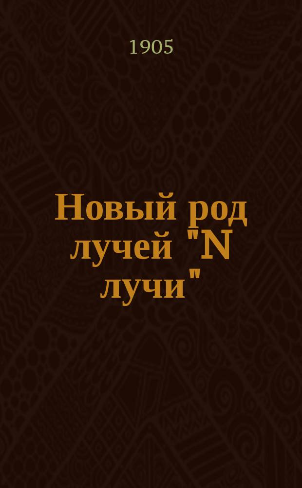 Новый род лучей "N лучи" : Способы получения, методы наблюдения и свойства N лучей