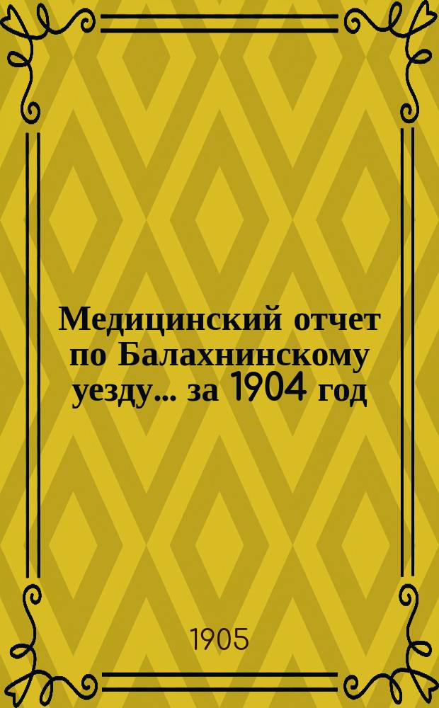 Медицинский отчет по Балахнинскому уезду... за 1904 год