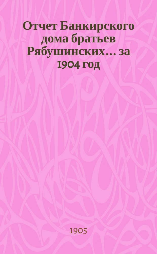 Отчет Банкирского дома братьев Рябушинских ... за 1904 год