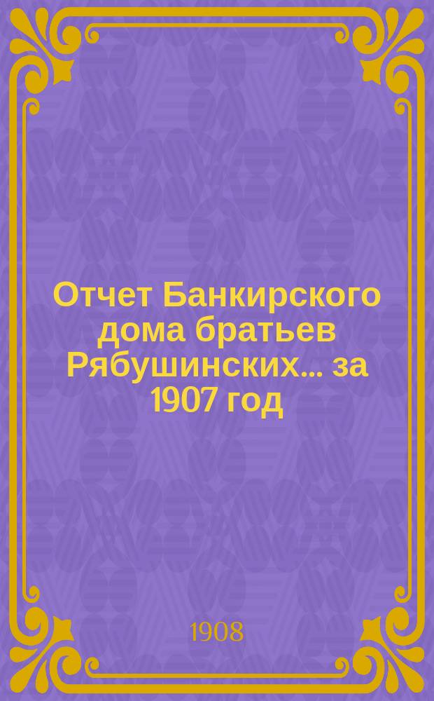 Отчет Банкирского дома братьев Рябушинских ... за 1907 год