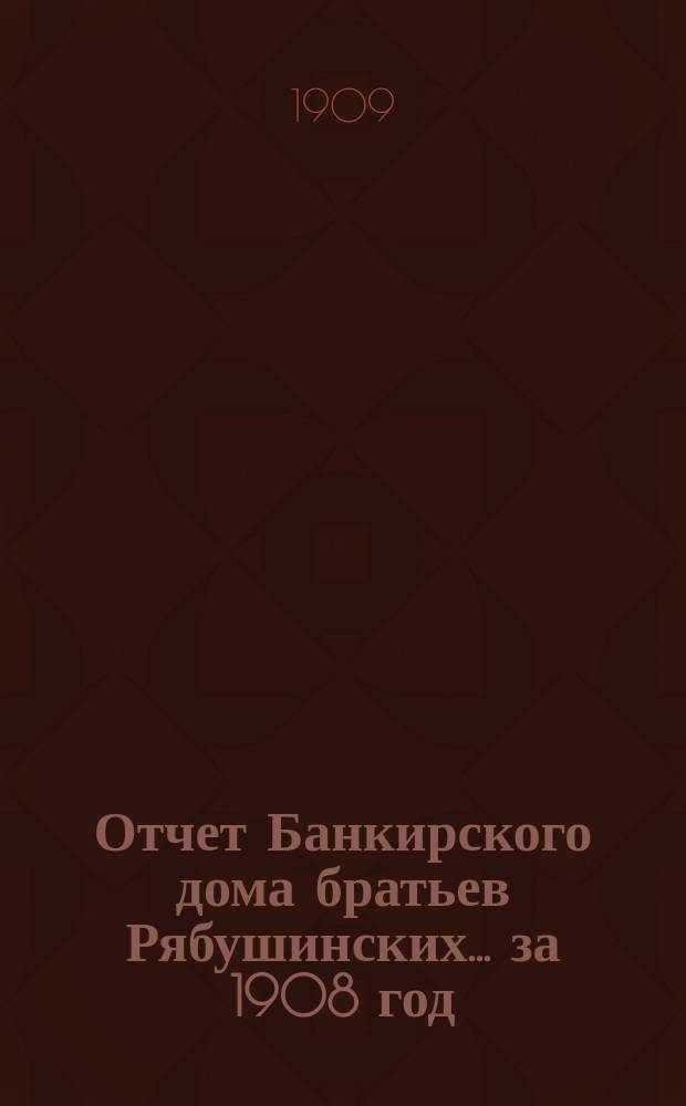 Отчет Банкирского дома братьев Рябушинских ... за 1908 год