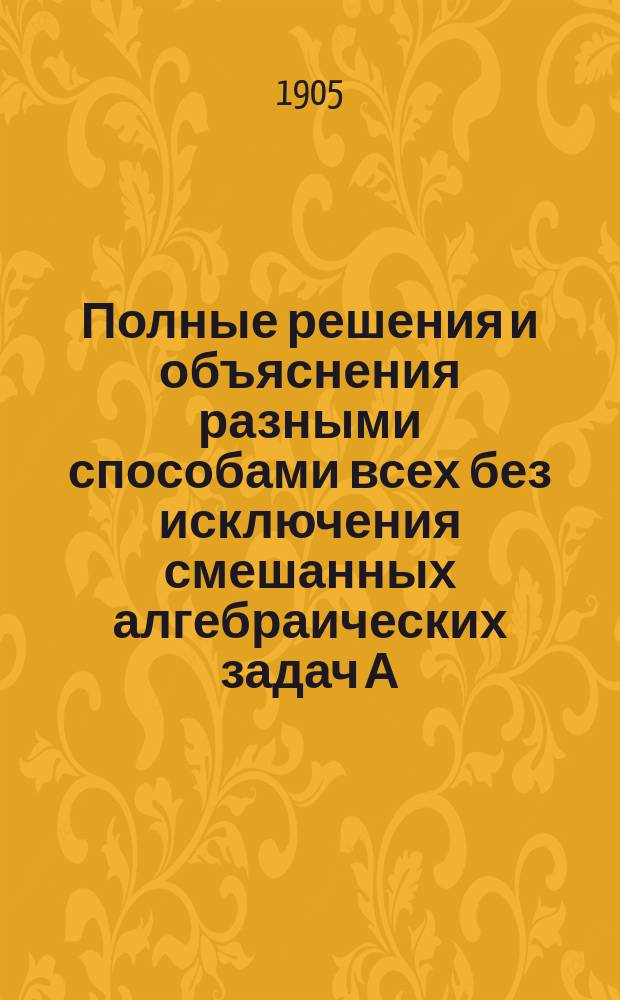 Полные решения и объяснения разными способами всех без исключения смешанных алгебраических задач А.К. Клионовского : (По послед. изд.) : Для повторит. курса 5, 6, 7 и 8 кл. гимназий