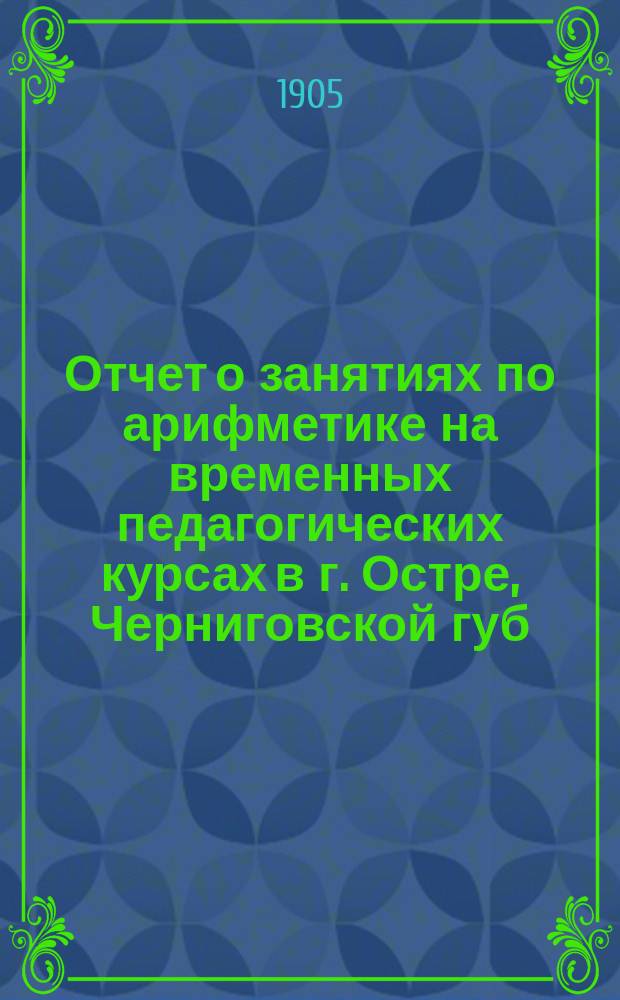 Отчет о занятиях по арифметике на временных педагогических курсах в г. Остре, Черниговской губ., с 10 июня по 10 июля 1903 года