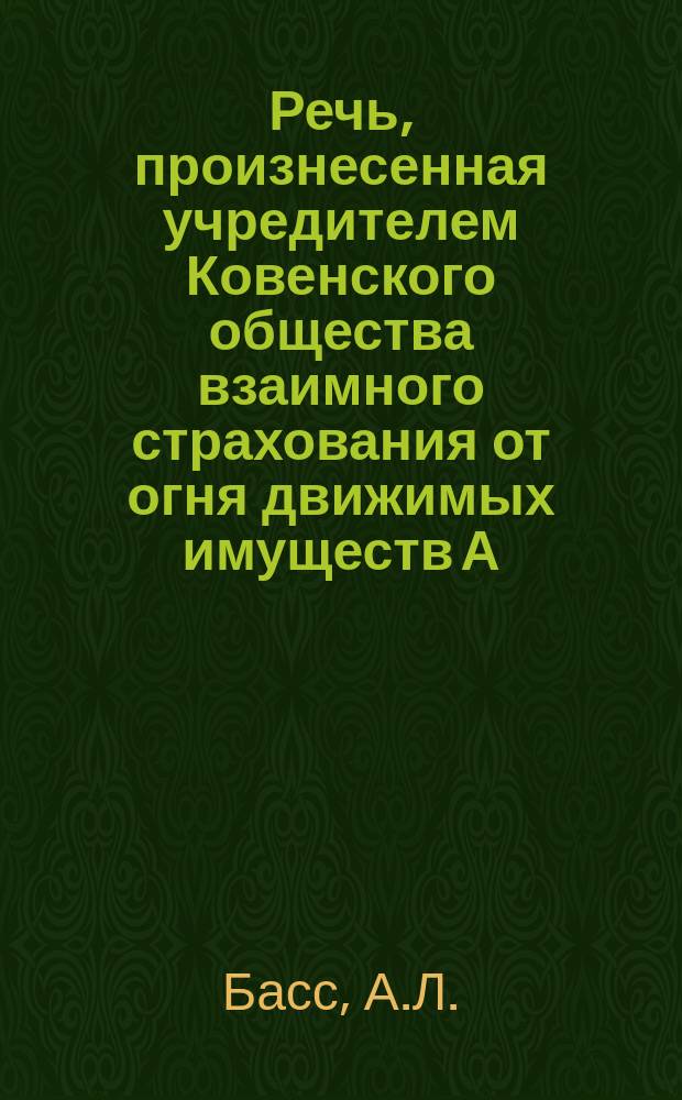 Речь, произнесенная учредителем Ковенского общества взаимного страхования от огня движимых имуществ А.Л. Бассом 7 ноября 1904 года в зале Ковенской городской думы, при открытии первого общего собрания Общества