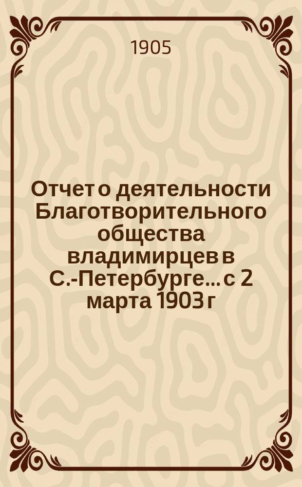 Отчет о деятельности Благотворительного общества владимирцев в С.-Петербурге... с 2 марта 1903 г. по 23 ноября 1904 г.