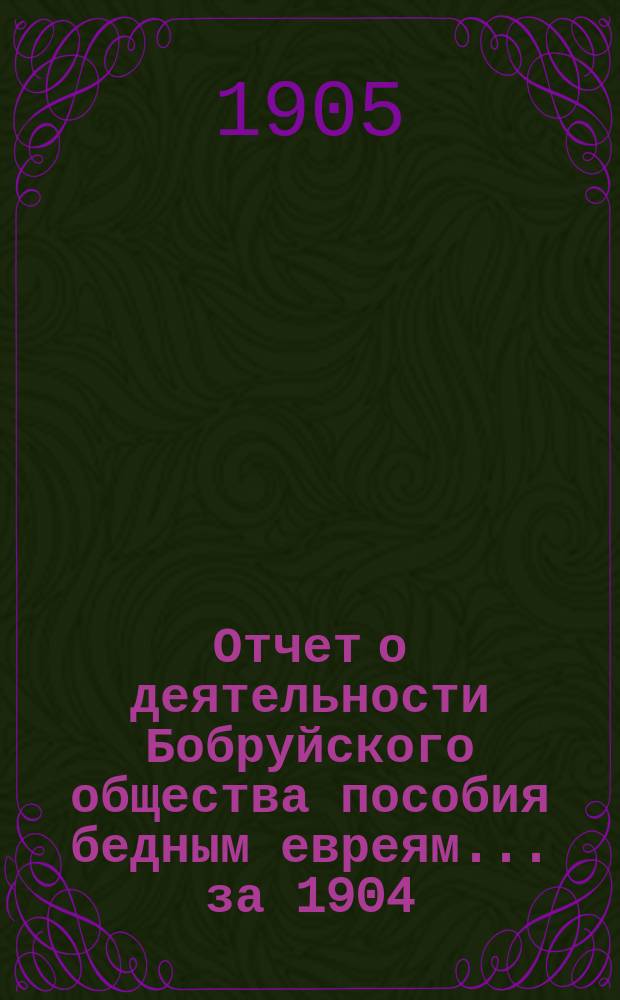 Отчет о деятельности Бобруйского общества пособия бедным евреям... ... за 1904