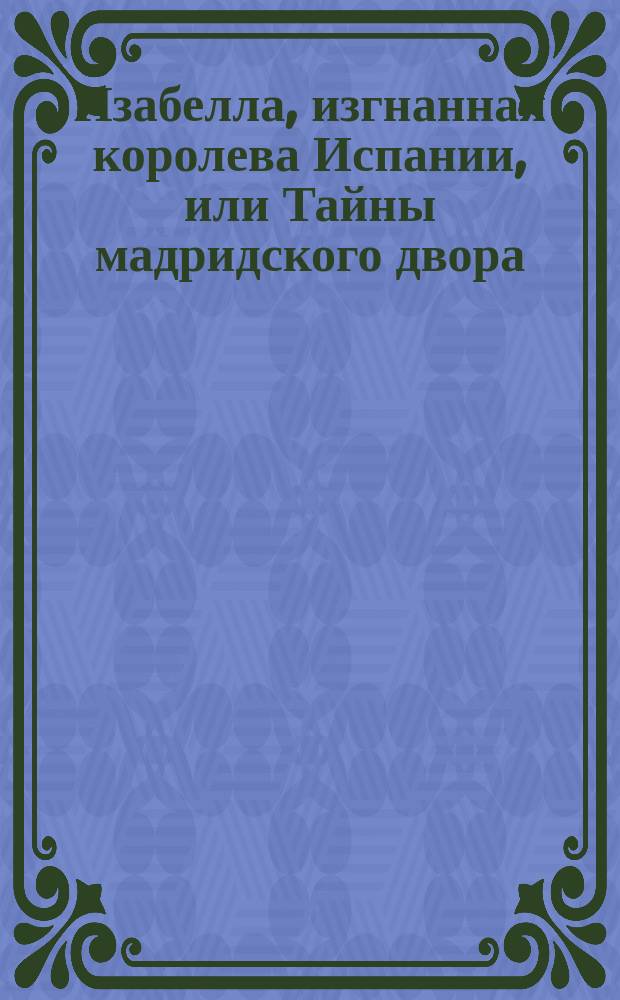 Изабелла, изгнанная королева Испании, или Тайны мадридского двора : Вып. 1-8. Вып. 8