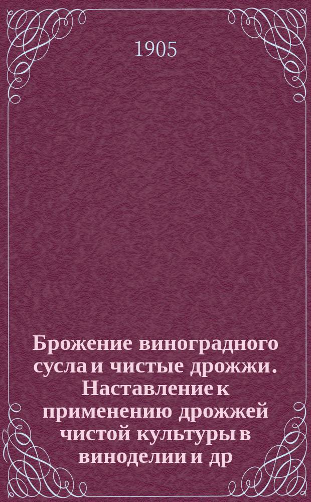 Брожение виноградного сусла и чистые дрожжи. Наставление к применению дрожжей чистой культуры в виноделии [и др. ст.]