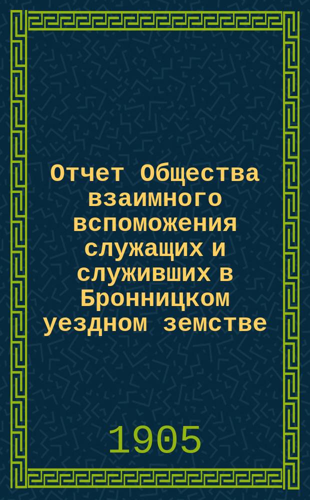 Отчет Общества взаимного вспоможения служащих и служивших в Бронницком уездном земстве... за 1904 г.