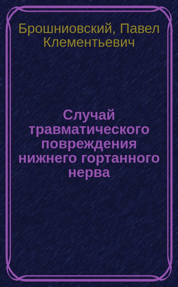 Случай травматического повреждения нижнего гортанного нерва : Сообщено в О-ве врачей по горловым, носовым и ушным болезням 26/3 1905 г