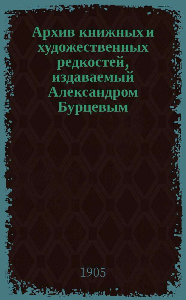 Архив книжных и художественных редкостей, издаваемый Александром Бурцевым : Вып. 1-. Вып. 3