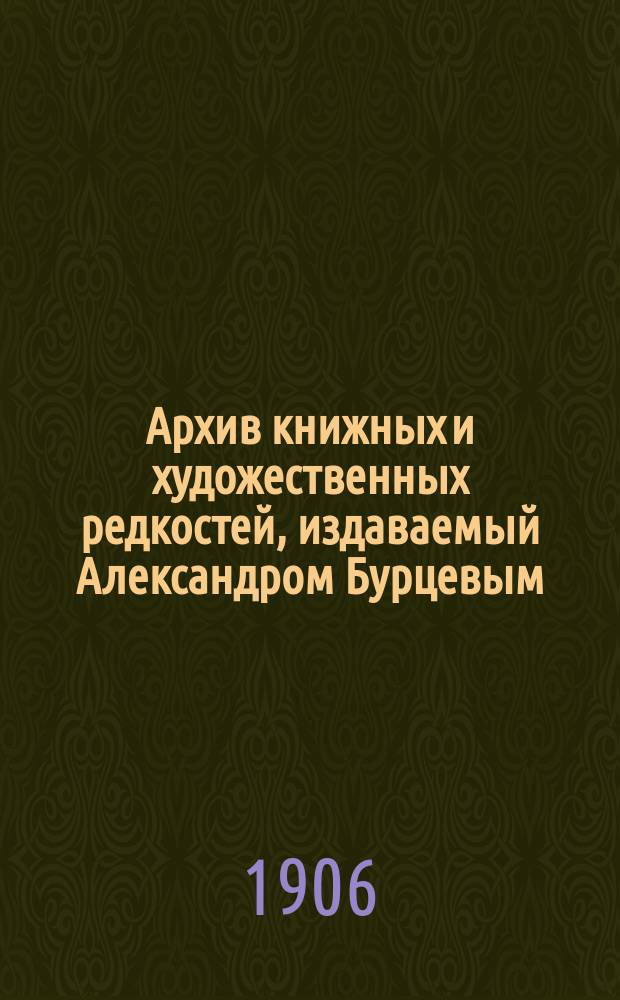 Архив книжных и художественных редкостей, издаваемый Александром Бурцевым : Вып. 1-. Вып. 6