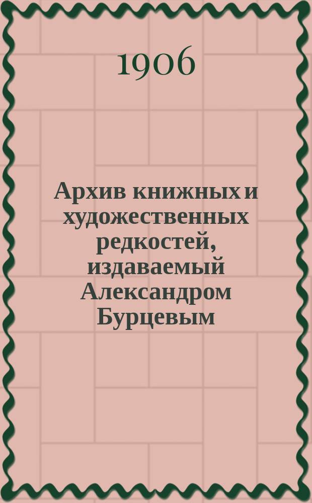 Архив книжных и художественных редкостей, издаваемый Александром Бурцевым : Вып. 1-. Вып. 7