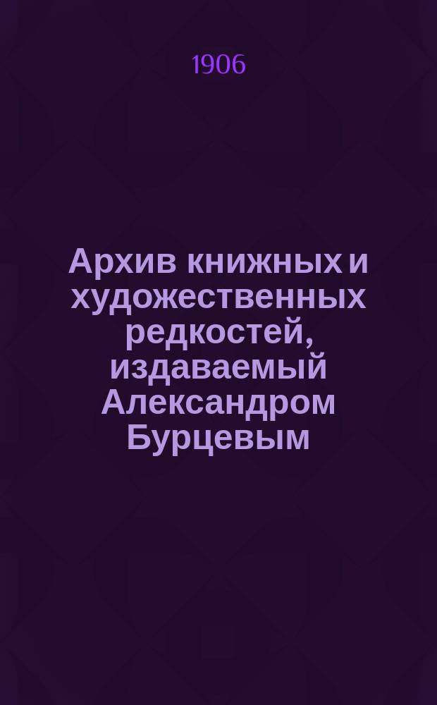 Архив книжных и художественных редкостей, издаваемый Александром Бурцевым : Вып. 1-. Вып. 10