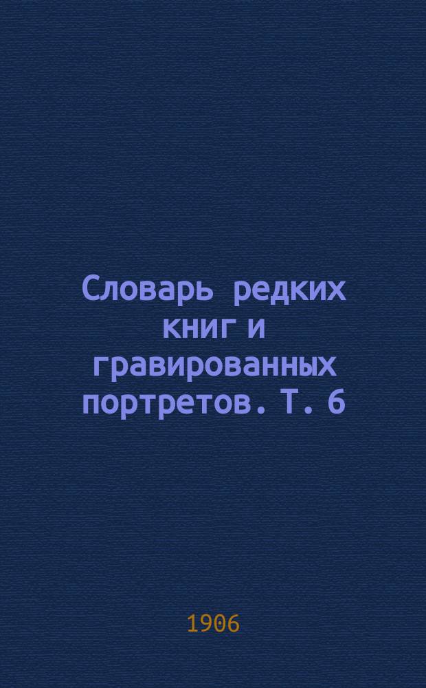 Словарь редких книг и гравированных портретов. Т. 6