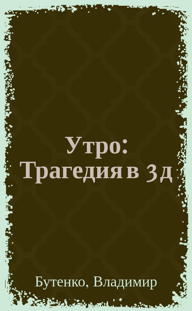 Утро : Трагедия в 3 д