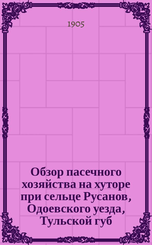 ... Обзор пасечного хозяйства на хуторе при сельце Русанов, Одоевского уезда, Тульской губ. : С прил. 4 черт. улья Дадана с двойными стенками и образцов записей и табл