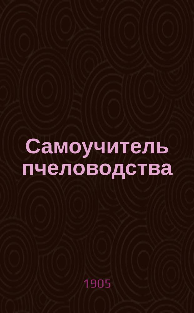... Самоучитель пчеловодства : Общедоступ. руководство для пчеловодов-практиков : Со 100 рис