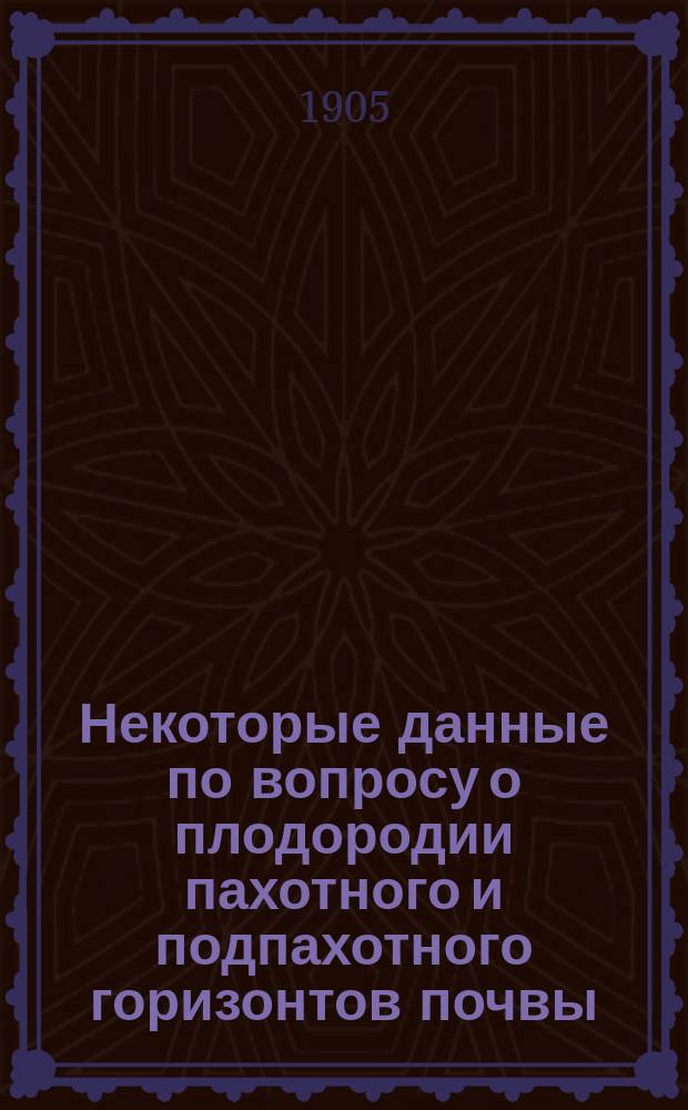 Некоторые данные по вопросу о плодородии пахотного и подпахотного горизонтов почвы : По данным Плотян. с.-х. опыт. ст. за 1895-1904 г
