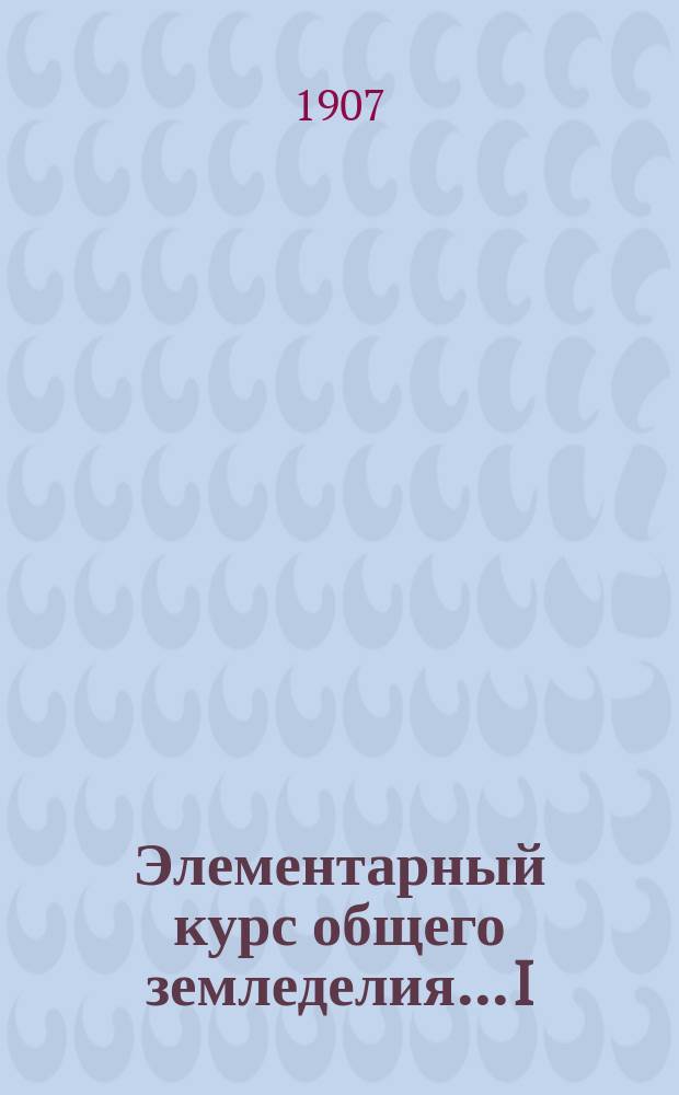Элементарный курс общего земледелия... I : Питание и размножение растений