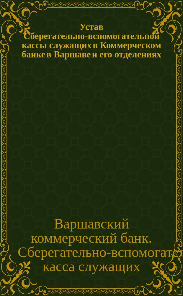 Устав Сберегательно-вспомогательной кассы служащих в Коммерческом банке в Варшаве и его отделениях : Утв. 28 мая 1905 г.