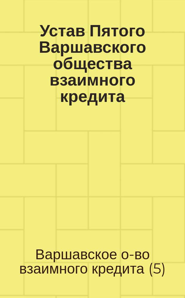 Устав Пятого Варшавского общества взаимного кредита : Утв. 19 сент. 1904 г.