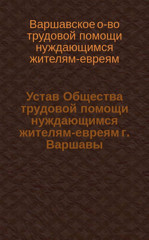 Устав Общества трудовой помощи нуждающимся жителям-евреям г. Варшавы : Утв. 20 нояб. 1904 г.