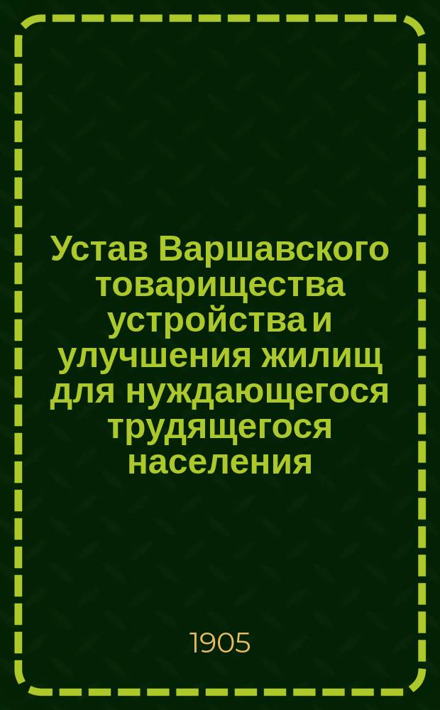 Устав Варшавского товарищества устройства и улучшения жилищ для нуждающегося трудящегося населения : Утв. 10 февр. 1904 г.