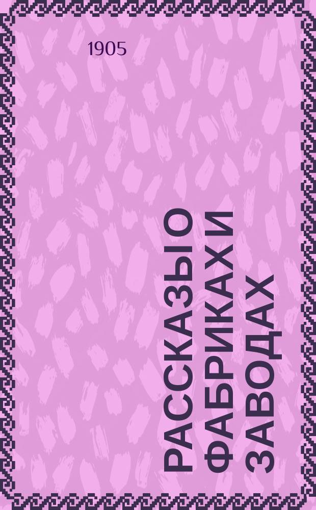 Рассказы о фабриках и заводах : С рис. в тексте
