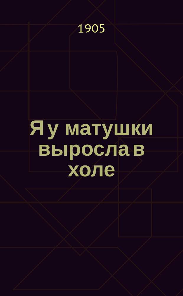 Я у матушки выросла в холе : Новейший песенник : Сб. новейших песен и романсов