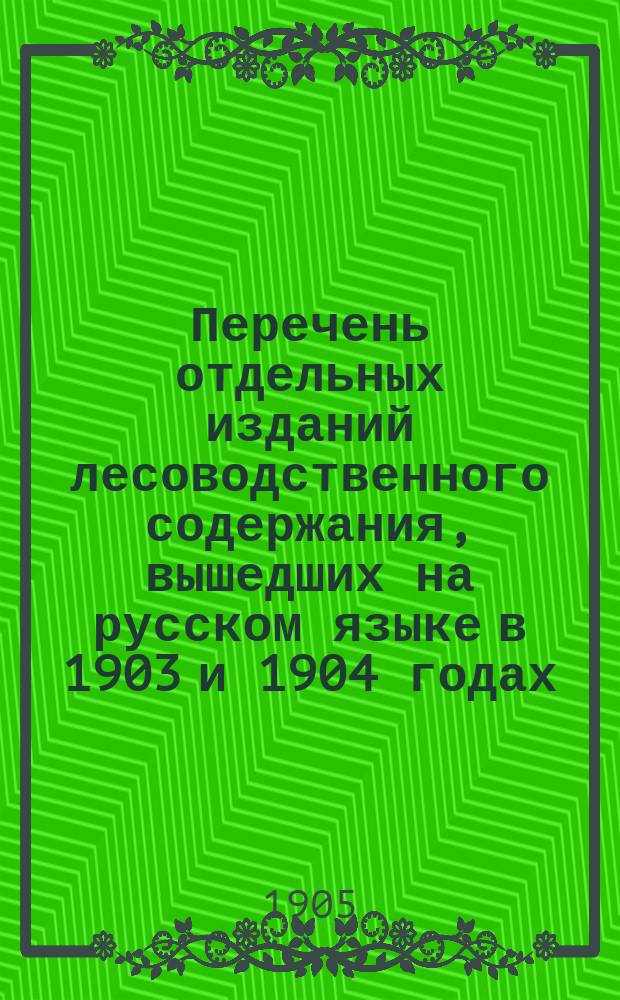 Перечень отдельных изданий лесоводственного содержания, вышедших на русском языке в 1903 и 1904 годах, а также и вышедших ранее, но пропущенных в прежних указателях и перечнях