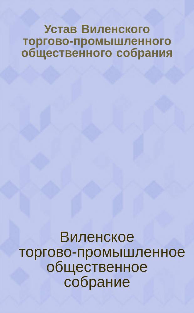 Устав Виленского торгово-промышленного общественного собрания : Утв. 10 сент. 1905 г.
