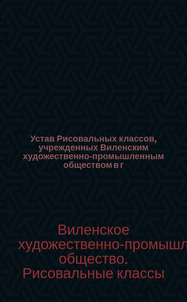 Устав Рисовальных классов, учрежденных Виленским художественно-промышленным обществом в г. Вильне : Утв. 1 июня 1905 г.