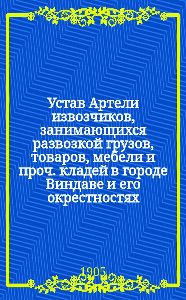 Устав Артели извозчиков, занимающихся развозкой грузов, товаров, мебели и проч. кладей в городе Виндаве и его окрестностях