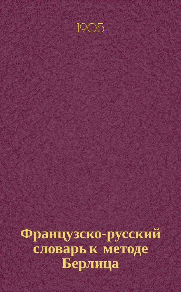 Французско-русский словарь к методе Берлица : Кн. 1-я : (По урокам и статьям)