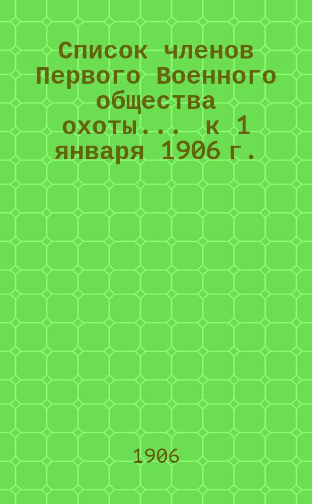 Список членов Первого Военного общества охоты... ... к 1 января 1906 г.