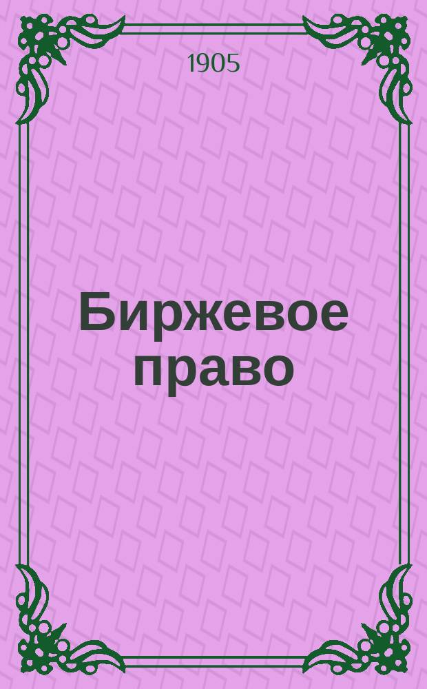 ... Биржевое право : Биржевой суд и правила биржевой торговли хлебными товарами. Т. 1-. Т. 1 : (Материалы Калашниковской хлебной биржи г. С.-Петербурга в связи с практикой западно-европейских бирж)