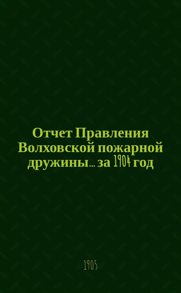 Отчет Правления Волховской пожарной дружины... ... за 1904 год