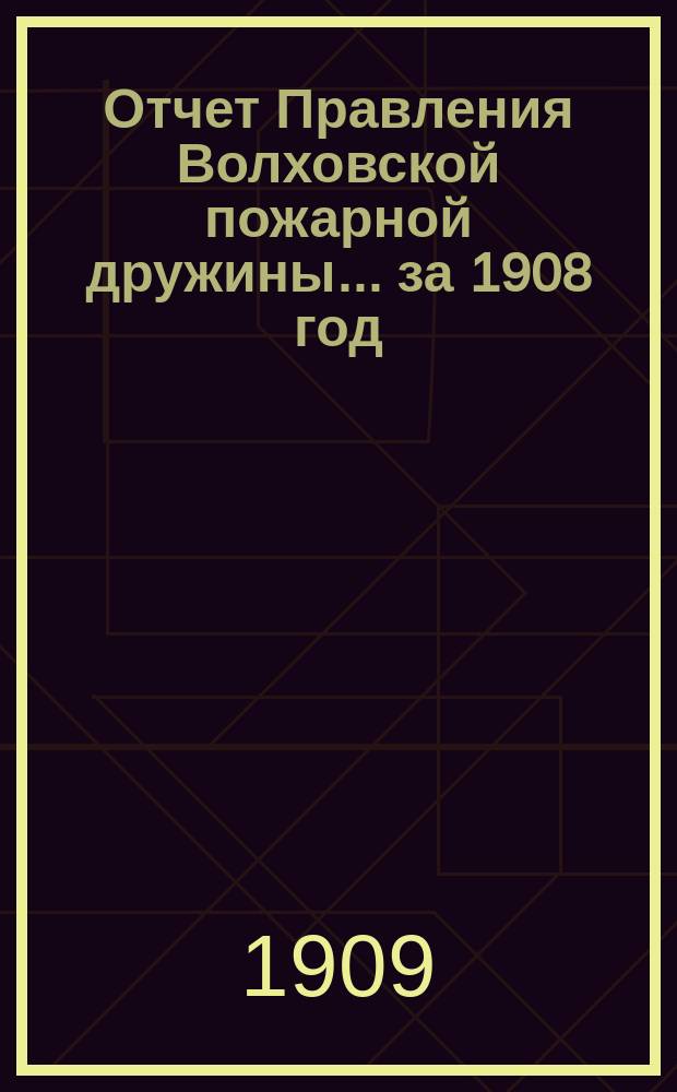 Отчет Правления Волховской пожарной дружины... ... за 1908 год