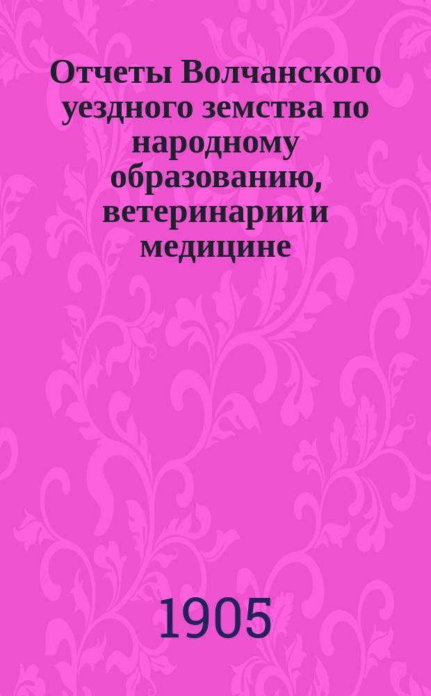 Отчеты Волчанского уездного земства по народному образованию, ветеринарии и медицине...