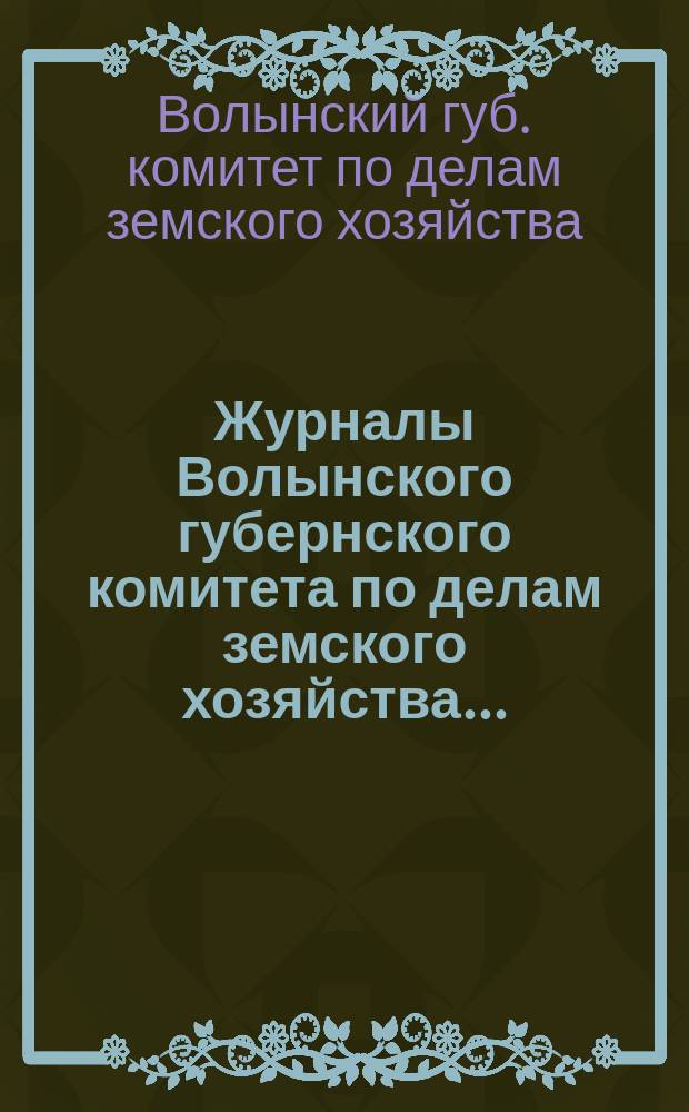 Журналы Волынского губернского комитета по делам земского хозяйства...