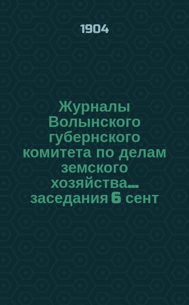 Журналы Волынского губернского комитета по делам земского хозяйства... [заседания 6 сент. - 18 сент. 1904 года]