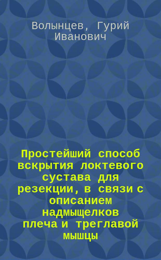Простейший способ вскрытия локтевого сустава для резекции, в связи с описанием надмыщелков плеча и треглавой мышцы : Сообщ. в О-ве рус. хирургов 4 апр. 1905