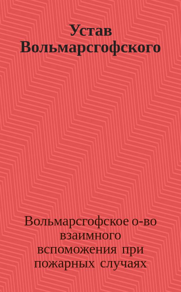Устав Вольмарсгофского (Лифляндской губернии) общества взаимного вспоможения при пожарных случаях : Утв. ... 15 сент. 1904 г