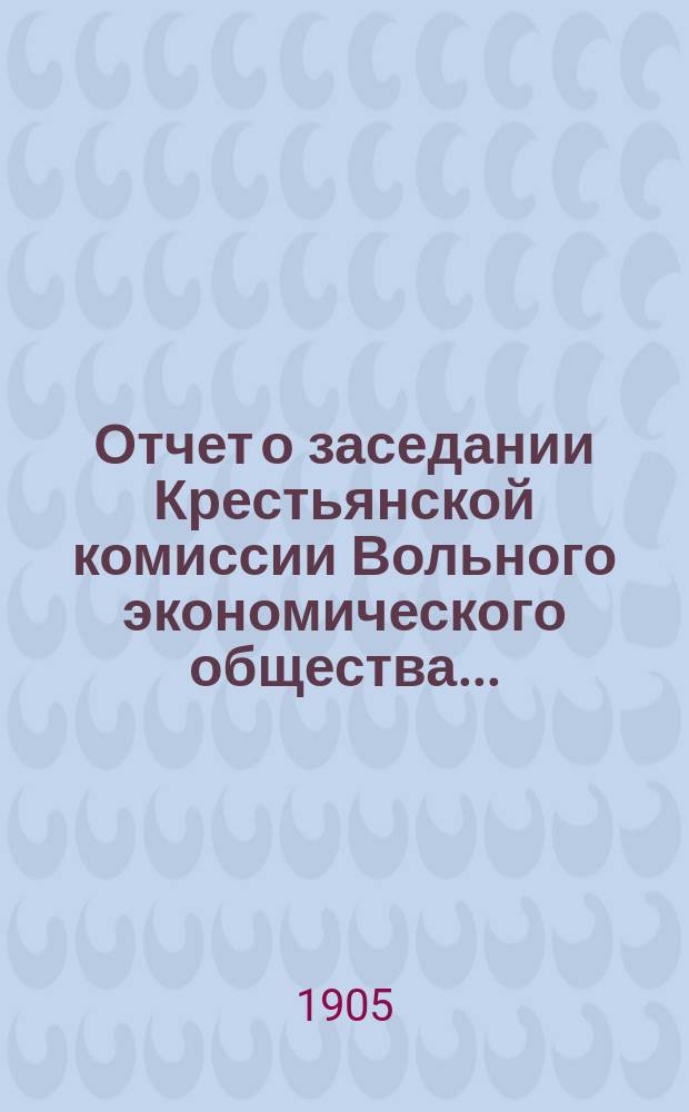 Отчет о заседании Крестьянской комиссии Вольного экономического общества...